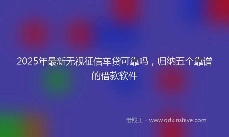 2025年最新无视征信车贷可靠吗，归纳五个靠谱的借款软件