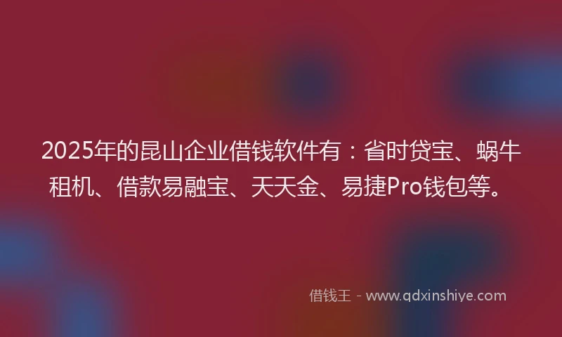 2025年的昆山企业借钱软件有：省时贷宝、蜗牛租机、借款易融宝、天天金、易捷Pro钱包等。