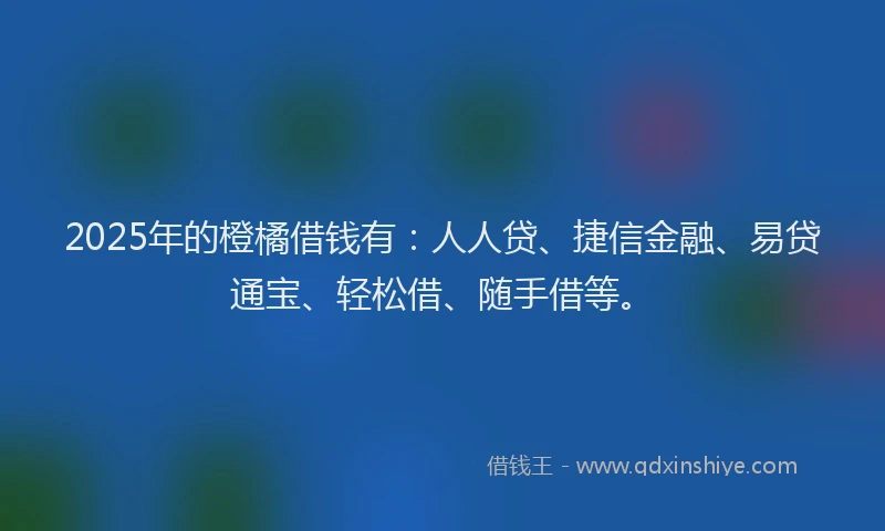 2025年的橙橘借钱有：人人贷、捷信金融、易贷通宝、轻松借、随手借等。