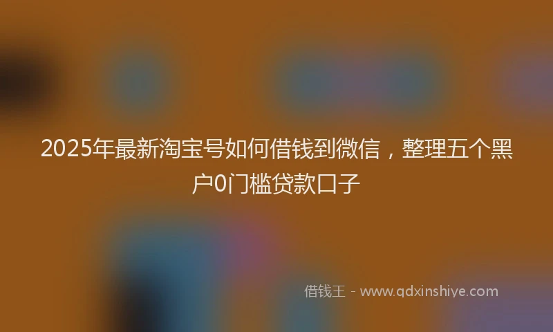 2025年最新淘宝号如何借钱到微信，整理五个黑户0门槛贷款口子