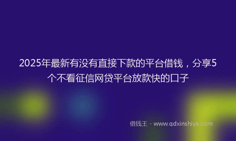 2025年最新有没有直接下款的平台借钱，分享5个不看征信网贷平台放款快的口子