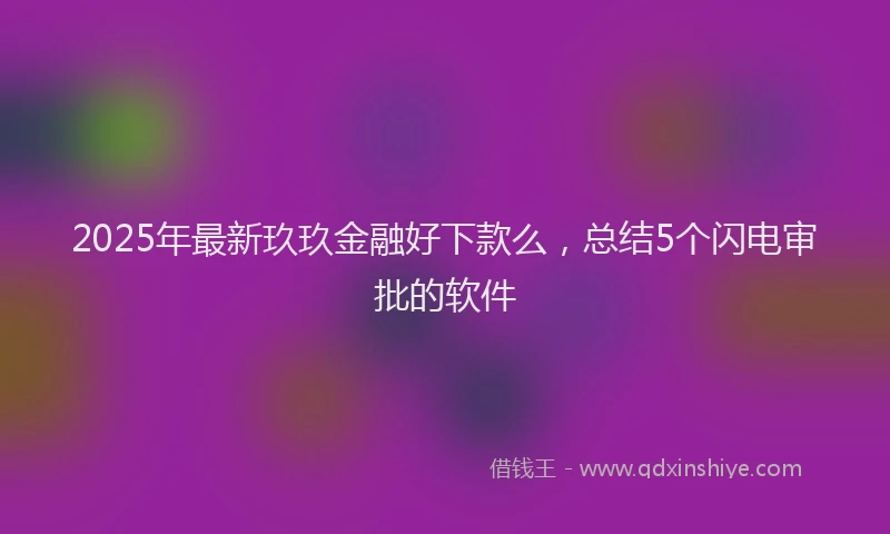2025年最新玖玖金融好下款么，总结5个闪电审批的软件