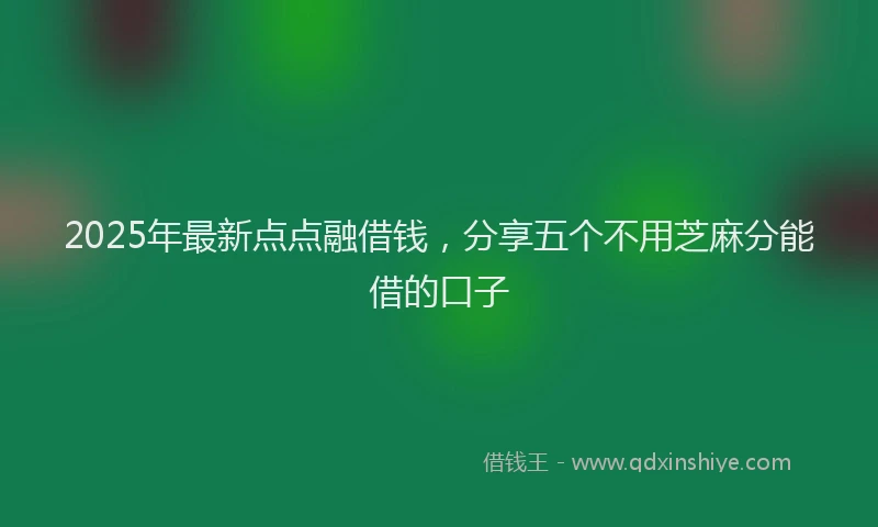 2025年最新点点融借钱，分享五个不用芝麻分能借的口子