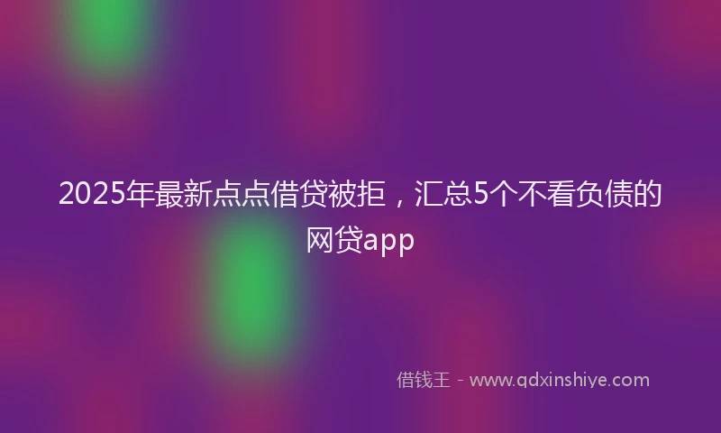 2025年最新点点借贷被拒，汇总5个不看负债的网贷app