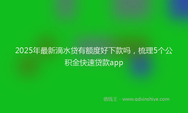 2025年最新滴水贷有额度好下款吗，梳理5个公积金快速贷款app