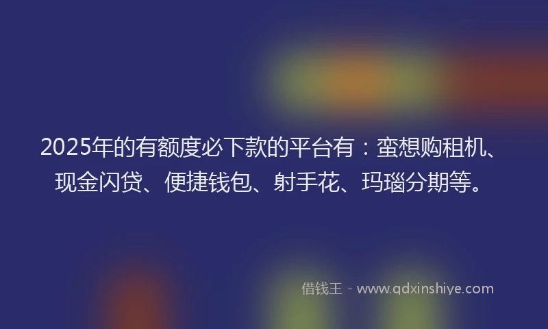 2025年的有额度必下款的平台有：蛮想购租机、现金闪贷、便捷钱包、射手花、玛瑙分期等。