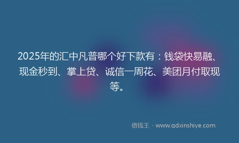 2025年的汇中凡普哪个好下款有：钱袋快易融、现金秒到、掌上贷、诚信一周花、美团月付取现等。
