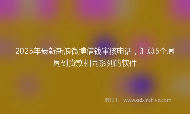 2025年最新新浪微博借钱审核电话，汇总5个周周到贷款相同系列的软件