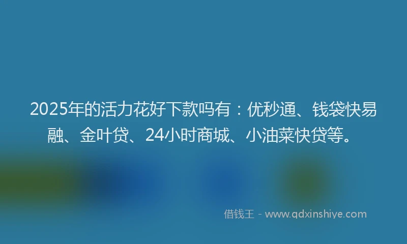 2025年的活力花好下款吗有：优秒通、钱袋快易融、金叶贷、24小时商城、小油菜快贷等。