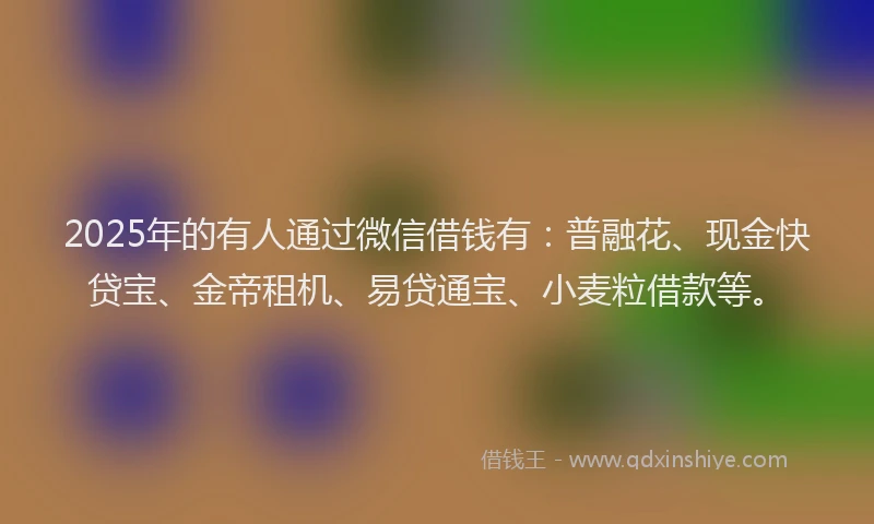 2025年的有人通过微信借钱有：普融花、现金快贷宝、金帝租机、易贷通宝、小麦粒借款等。