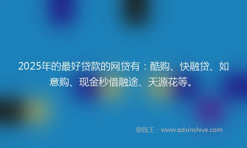 2025年的最好贷款的网贷有：酷购、快融贷、如意购、现金秒借融途、天源花等。