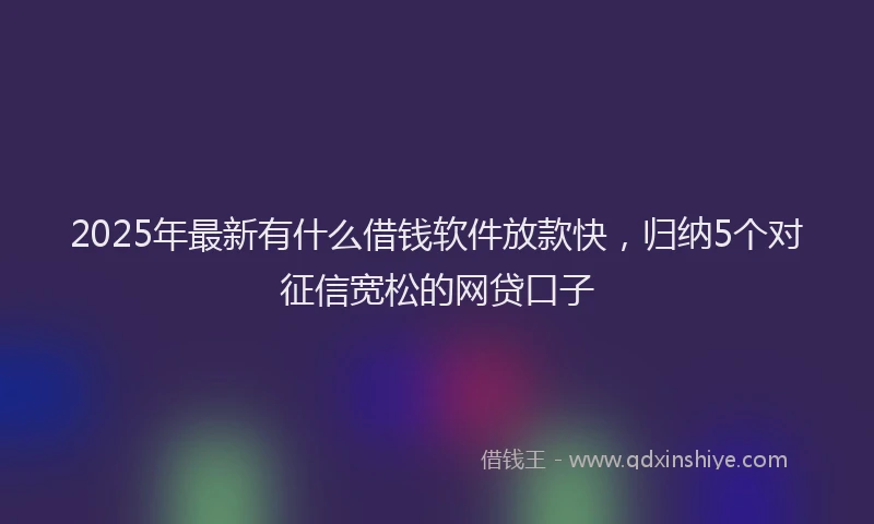 2025年最新有什么借钱软件放款快，归纳5个对征信宽松的网贷口子