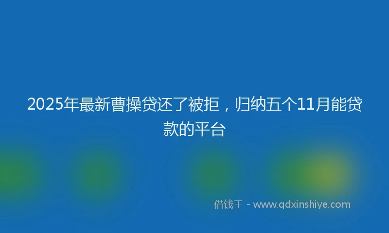 2025年最新曹操贷还了被拒，归纳五个11月能贷款的平台