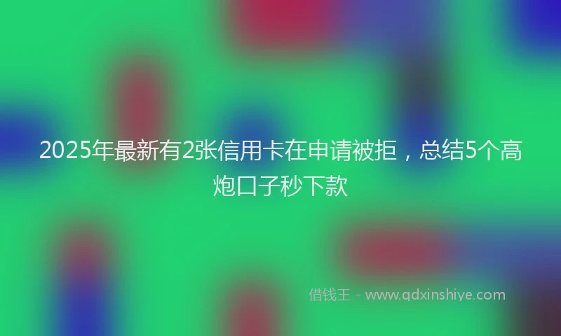 2025年最新有2张信用卡在申请被拒，总结5个高炮口子秒下款