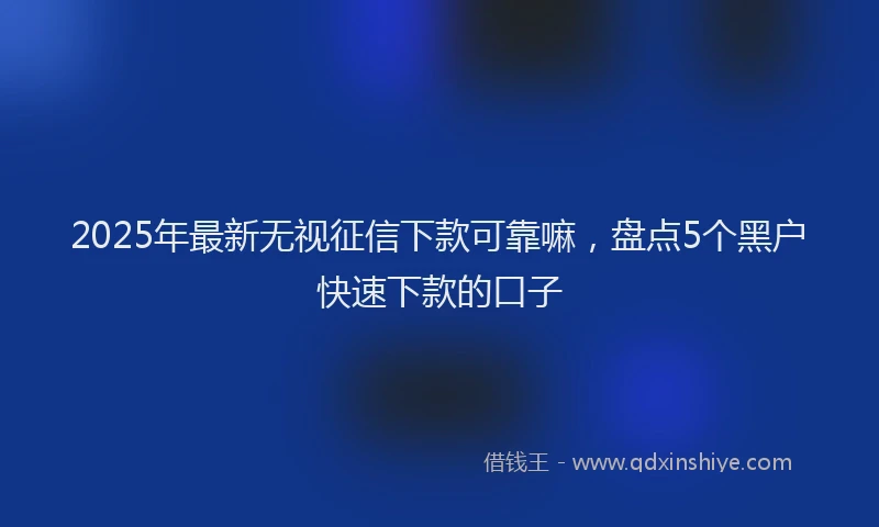 2025年最新无视征信下款可靠嘛，盘点5个黑户快速下款的口子