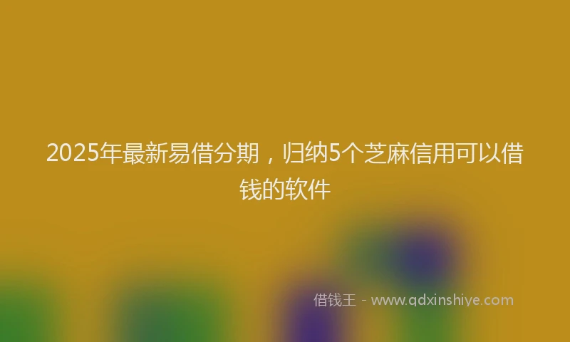 2025年最新易借分期，归纳5个芝麻信用可以借钱的软件