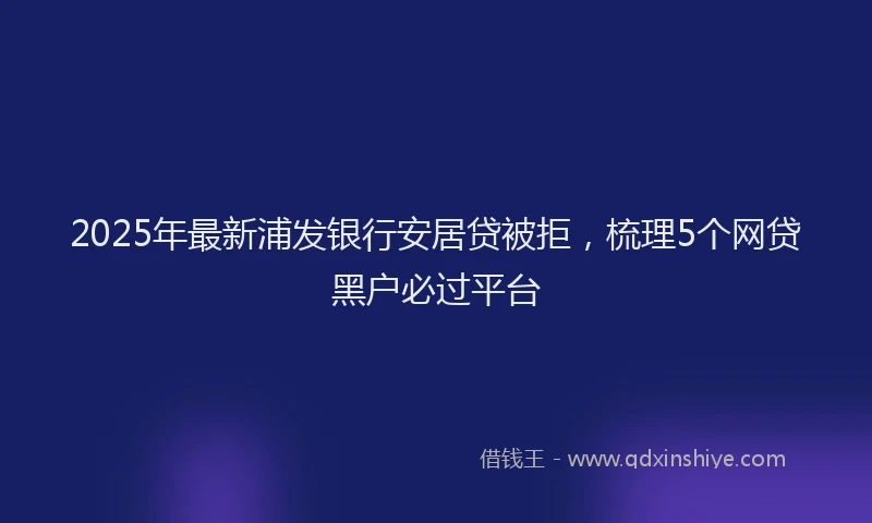 2025年最新浦发银行安居贷被拒，梳理5个网贷黑户必过平台