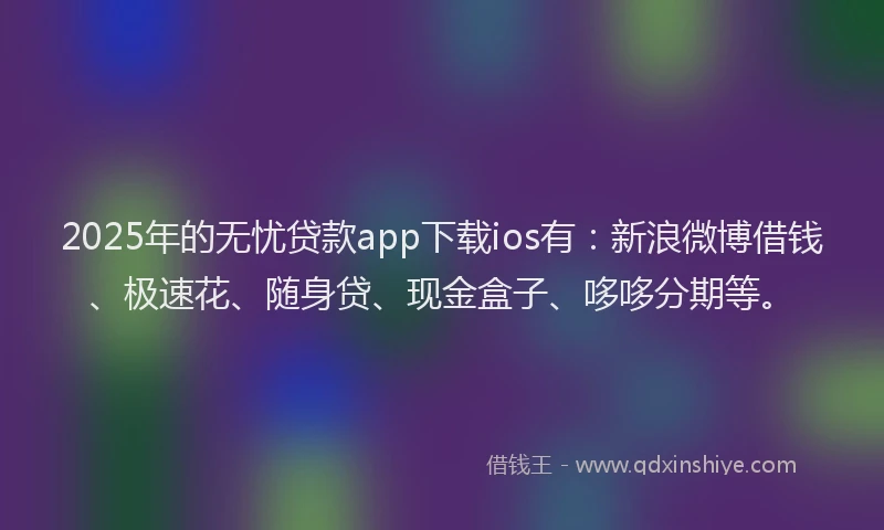 2025年的无忧贷款app下载ios有：新浪微博借钱、极速花、随身贷、现金盒子、哆哆分期等。