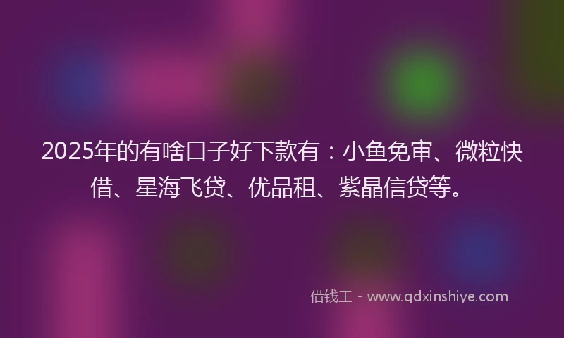 2025年的有啥口子好下款有：小鱼免审、微粒快借、星海飞贷、优品租、紫晶信贷等。