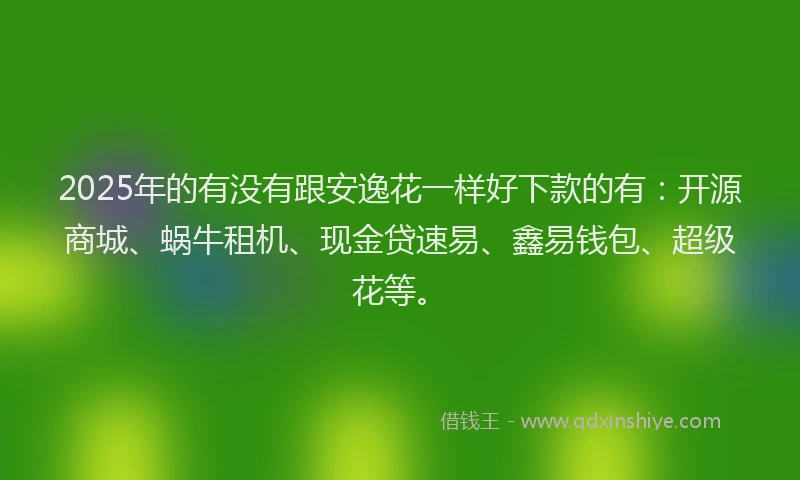 2025年的有没有跟安逸花一样好下款的有：开源商城、蜗牛租机、现金贷速易、鑫易钱包、超级花等。