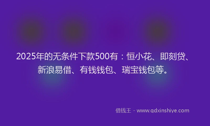 2025年的无条件下款500有:恒小花、即刻贷、新浪易借、有钱钱包、瑞宝钱包等。