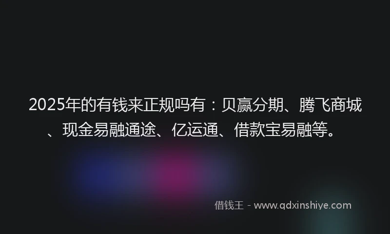2025年的有钱来正规吗有：贝赢分期、腾飞商城、现金易融通途、亿运通、借款宝易融等。