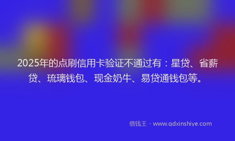 2025年的点刷信用卡验证不通过有：星贷、省薪贷、琉璃钱包、现金奶牛、易贷通钱包等。