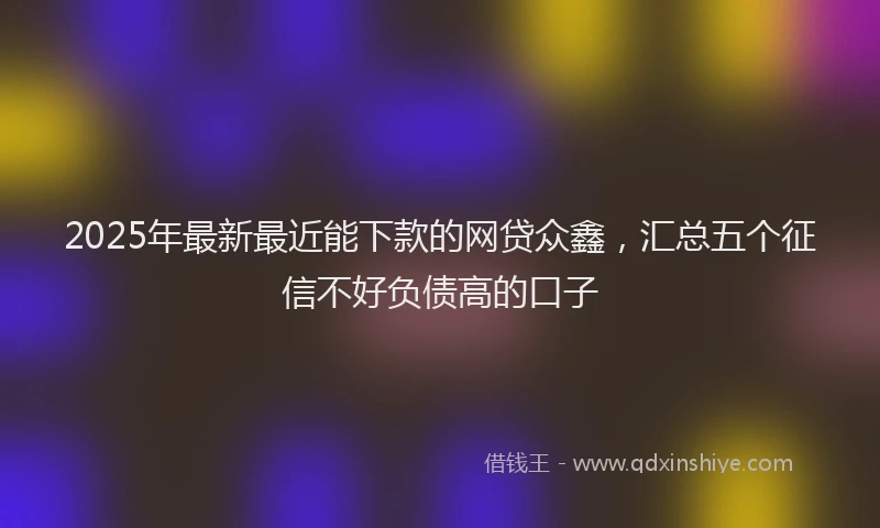 2025年最新最近能下款的网贷众鑫，汇总五个征信不好负债高的口子