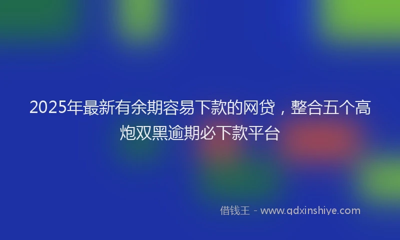 2025年最新有余期容易下款的网贷，整合五个高炮双黑逾期必下款平台