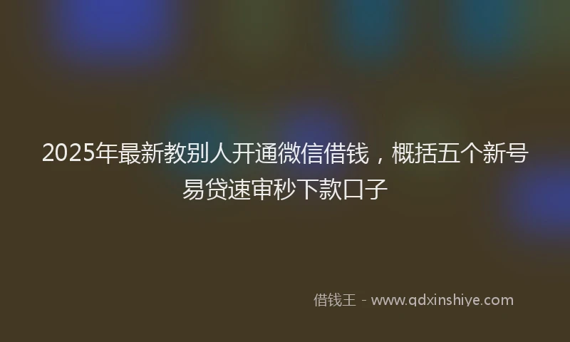 2025年最新教别人开通微信借钱，概括五个新号易贷速审秒下款口子