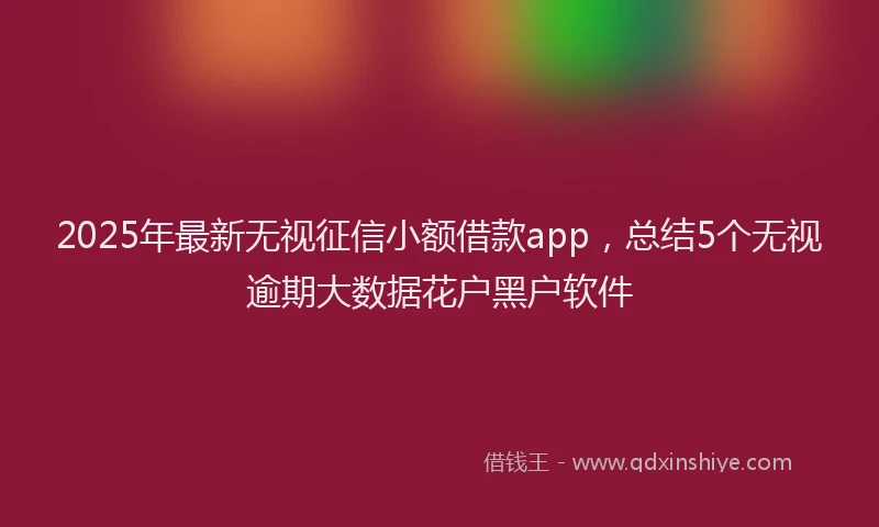 2025年最新无视征信小额借款app，总结5个无视逾期大数据花户黑户软件