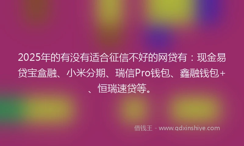 2025年的有没有适合征信不好的网贷有：现金易贷宝盒融、小米分期、瑞信Pro钱包、鑫融钱包+、恒瑞速贷等。