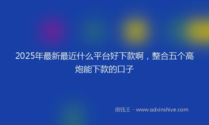 2025年最新最近什么平台好下款啊，整合五个高炮能下款的口子