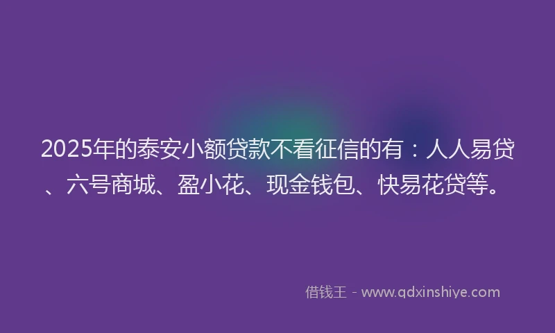 2025年的泰安小额贷款不看征信的有：人人易贷、六号商城、盈小花、现金钱包、快易花贷等。