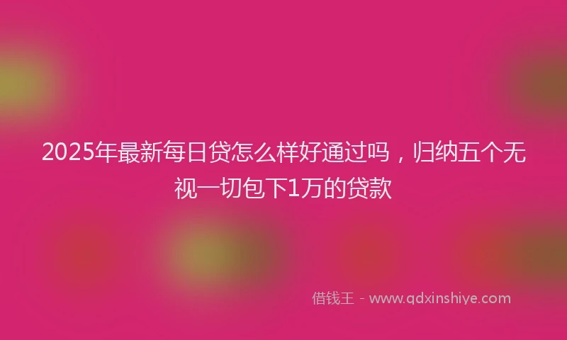 2025年最新每日贷怎么样好通过吗，归纳五个无视一切包下1万的贷款