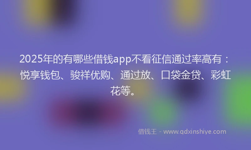 2025年的有哪些借钱app不看征信通过率高有：悦享钱包、骏祥优购、通过放、口袋金贷、彩虹花等。
