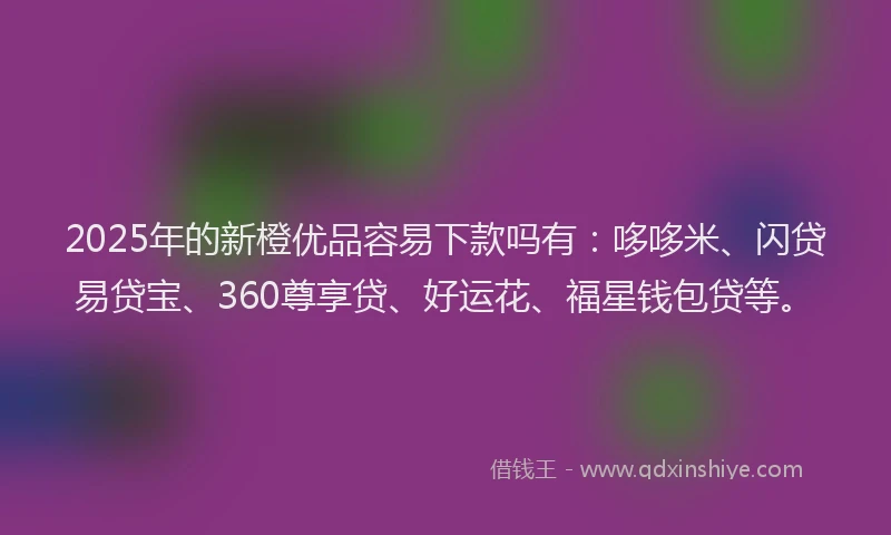 2025年的新橙优品容易下款吗有：哆哆米、闪贷易贷宝、360尊享贷、好运花、福星钱包贷等。