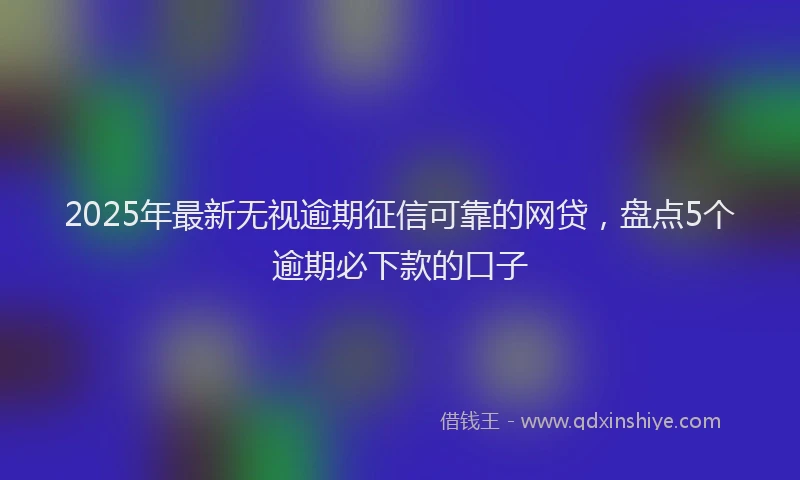2025年最新无视逾期征信可靠的网贷，盘点5个逾期必下款的口子