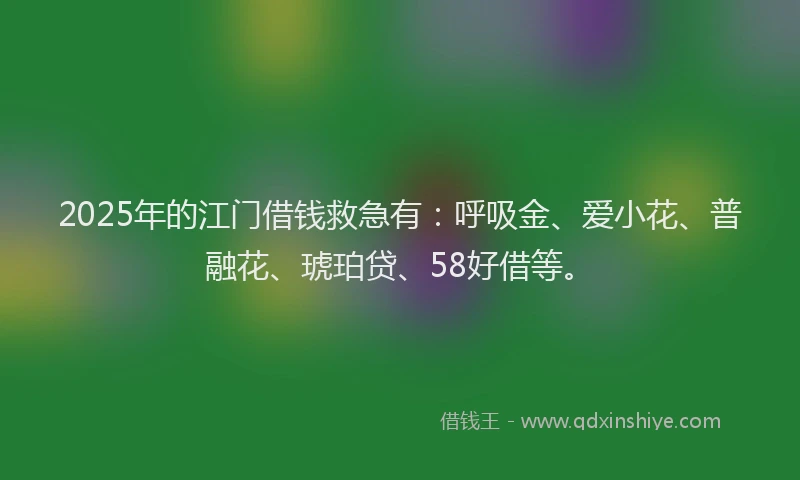 2025年的江门借钱救急有：呼吸金、爱小花、普融花、琥珀贷、58好借等。
