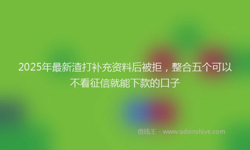 2025年最新渣打补充资料后被拒，整合五个可以不看征信就能下款的口子