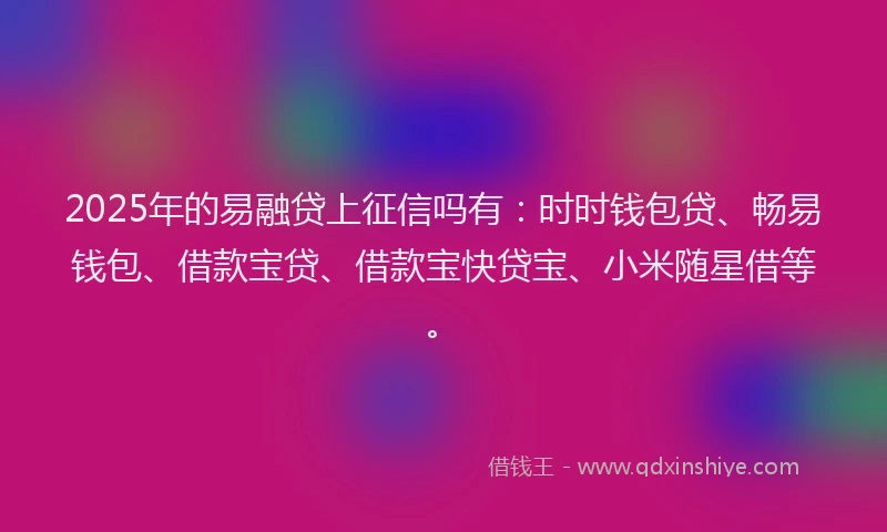 2025年的易融贷上征信吗有：时时钱包贷、畅易钱包、借款宝贷、借款宝快贷宝、小米随星借等。