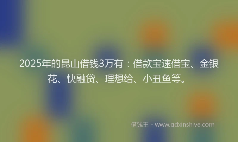 2025年的昆山借钱3万有：借款宝速借宝、金银花、快融贷、理想给、小丑鱼等。