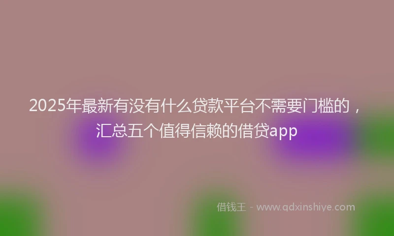 2025年最新有没有什么贷款平台不需要门槛的，汇总五个值得信赖的借贷app