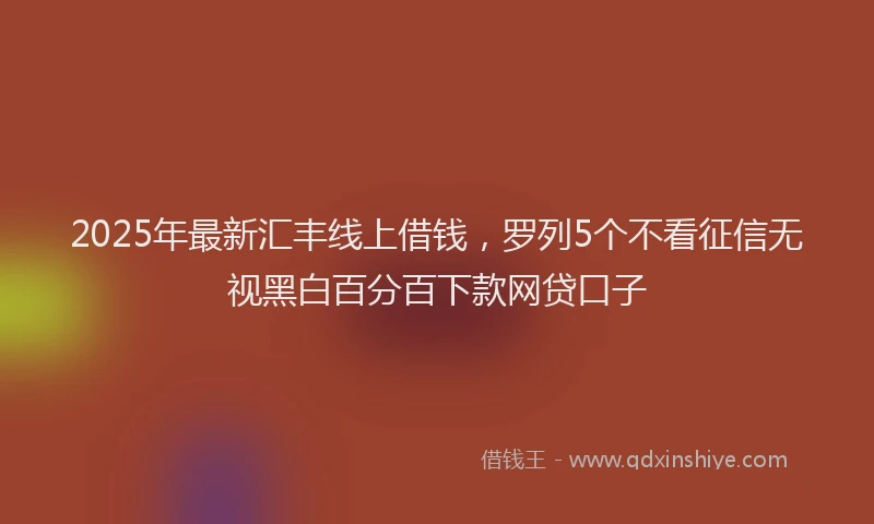 2025年最新汇丰线上借钱，罗列5个不看征信无视黑白百分百下款网贷口子