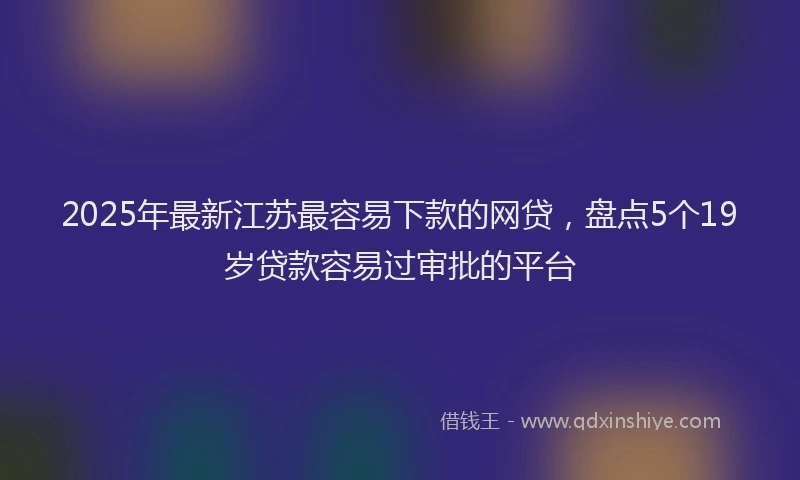 2025年最新江苏最容易下款的网贷，盘点5个19岁贷款容易过审批的平台