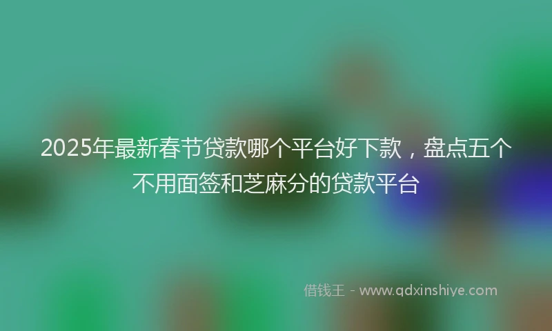 2025年最新春节贷款哪个平台好下款，盘点五个不用面签和芝麻分的贷款平台