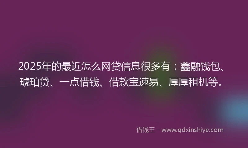 2025年的最近怎么网贷信息很多有：鑫融钱包、琥珀贷、一点借钱、借款宝速易、厚厚租机等。