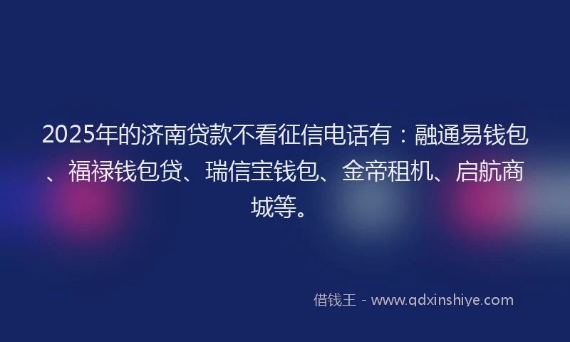2025年的济南贷款不看征信电话有：融通易钱包、福禄钱包贷、瑞信宝钱包、金帝租机、启航商城等。