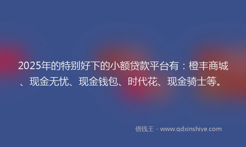 2025年的特别好下的小额贷款平台有：橙丰商城、现金无忧、现金钱包、时代花、现金骑士等。