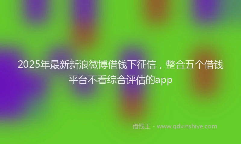 2025年最新新浪微博借钱下征信，整合五个借钱平台不看综合评估的app